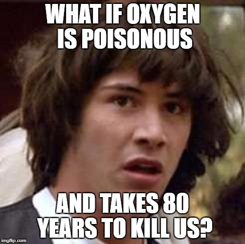 Conspiracy Keanu | WHAT IF OXYGEN IS POISONOUS; AND TAKES 80 YEARS TO KILL US? | image tagged in memes,conspiracy keanu | made w/ Imgflip meme maker