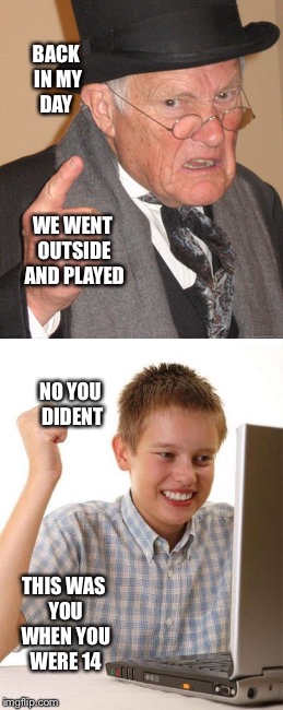 BACK IN MY DAY; WE WENT OUTSIDE AND PLAYED; NO YOU DIDENT; THIS WAS YOU WHEN YOU WERE 14 | image tagged in back in my day | made w/ Imgflip meme maker