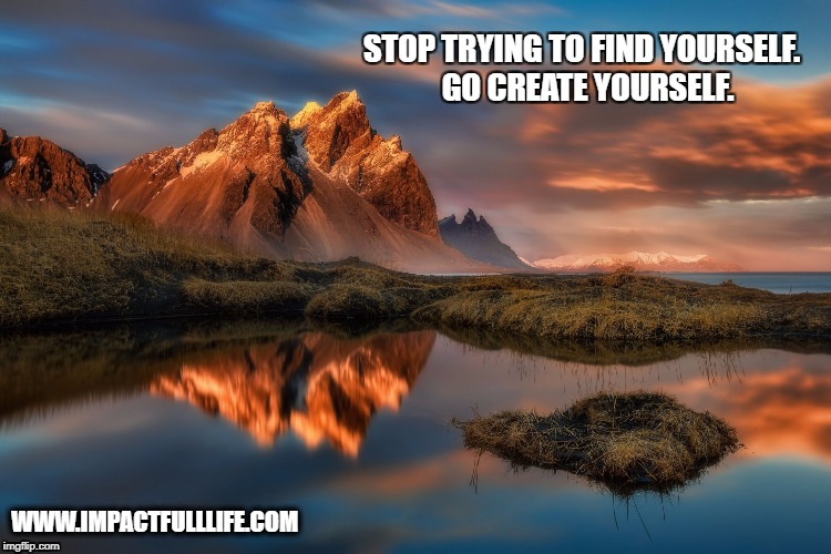 landscape | STOP TRYING TO FIND YOURSELF. 
GO CREATE YOURSELF. WWW.IMPACTFULLLIFE.COM | image tagged in landscape | made w/ Imgflip meme maker