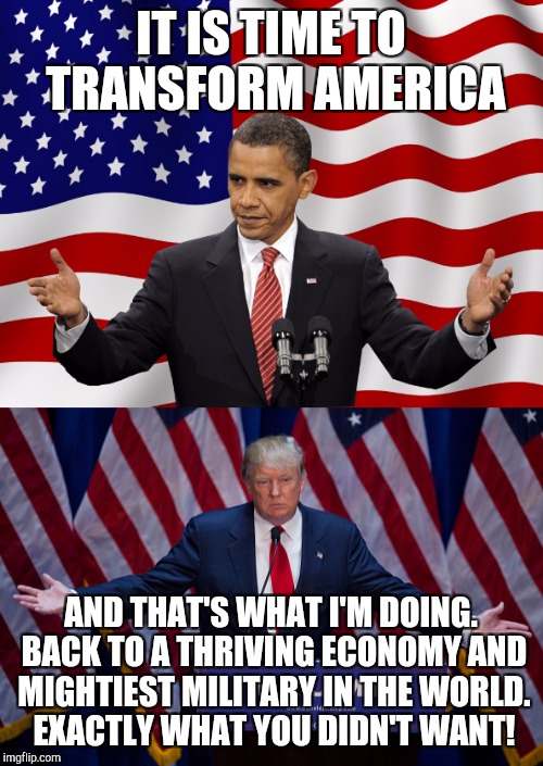 Trump is the "Transformer"! | IT IS TIME TO TRANSFORM AMERICA; AND THAT'S WHAT I'M DOING. BACK TO A THRIVING ECONOMY AND MIGHTIEST MILITARY IN THE WORLD. EXACTLY WHAT YOU DIDN'T WANT! | image tagged in trump and obama | made w/ Imgflip meme maker