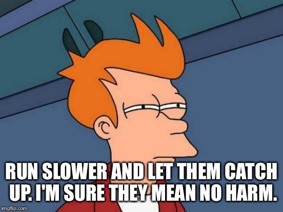 Futurama Fry Meme | RUN SLOWER AND LET THEM CATCH UP. I'M SURE THEY MEAN NO HARM. | image tagged in memes,futurama fry | made w/ Imgflip meme maker