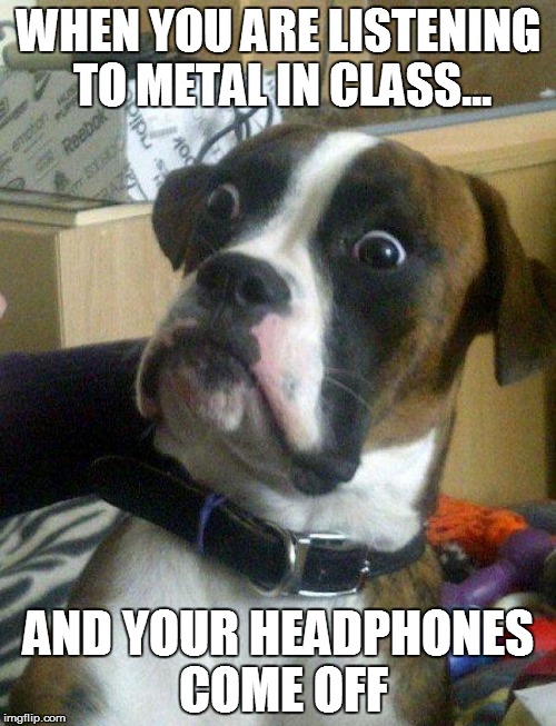 Blankie the Shocked Dog | WHEN YOU ARE LISTENING TO METAL IN CLASS... AND YOUR HEADPHONES COME OFF | image tagged in blankie the shocked dog | made w/ Imgflip meme maker