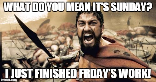 Sparta Leonidas | WHAT DO YOU MEAN IT'S SUNDAY? I JUST FINISHED FRDAY'S WORK! | image tagged in memes,sparta leonidas | made w/ Imgflip meme maker