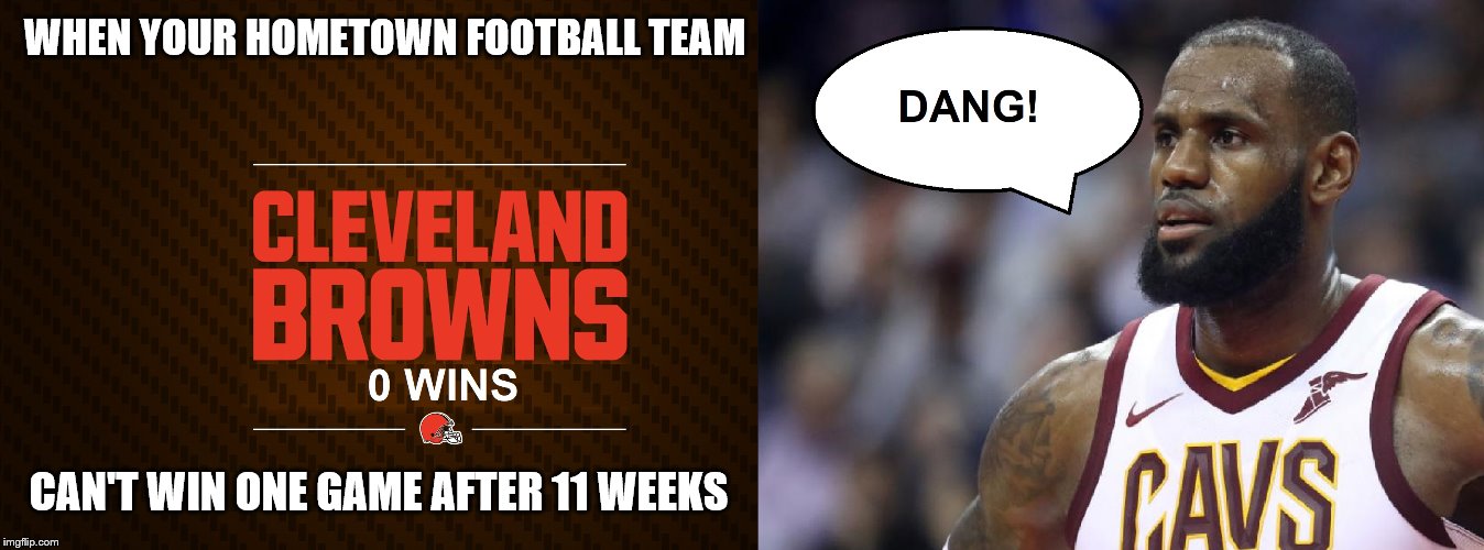 OH THEM BROWNS! | WHEN YOUR HOMETOWN FOOTBALL TEAM; CAN'T WIN ONE GAME AFTER 11 WEEKS | image tagged in lebron james,cleveland browns,zero,wins | made w/ Imgflip meme maker
