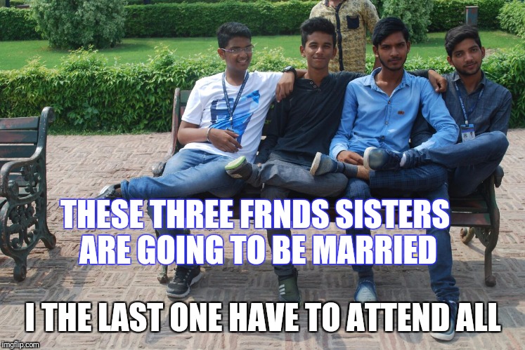 It's for frnds | THESE THREE FRNDS SISTERS ARE GOING TO BE MARRIED; I THE LAST ONE HAVE TO ATTEND ALL | image tagged in wedding crashers | made w/ Imgflip meme maker