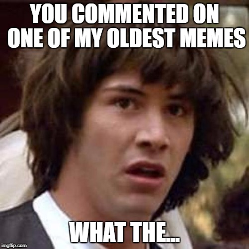 Conspiracy Keanu Meme | YOU COMMENTED ON ONE OF MY OLDEST MEMES WHAT THE... | image tagged in memes,conspiracy keanu | made w/ Imgflip meme maker