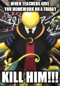 WHEN TEACHERS GIVE YOU HOMEWORK ON A FRIDAY; KILL HIM!!! | image tagged in assassination classroom | made w/ Imgflip meme maker