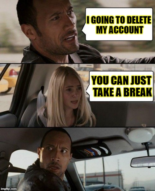 The Rock Driving Meme | I GOING TO DELETE MY ACCOUNT YOU CAN JUST TAKE A BREAK | image tagged in memes,the rock driving | made w/ Imgflip meme maker