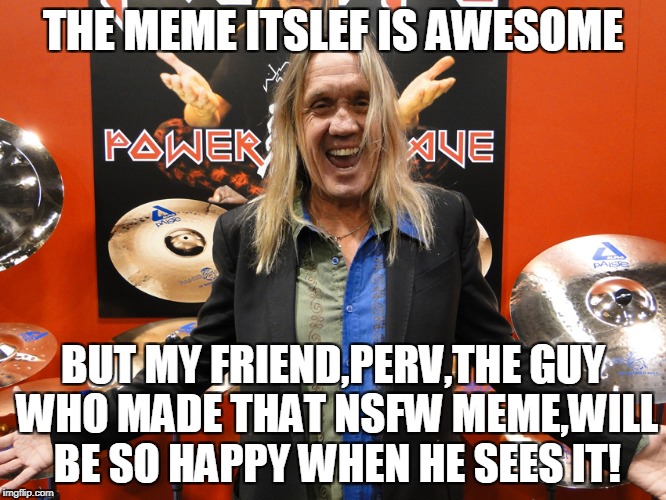 THE MEME ITSLEF IS AWESOME BUT MY FRIEND,PERV,THE GUY WHO MADE THAT NSFW MEME,WILL BE SO HAPPY WHEN HE SEES IT! | made w/ Imgflip meme maker