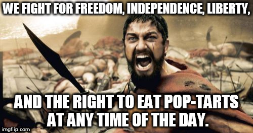 Sparta Leonidas | WE FIGHT FOR FREEDOM, INDEPENDENCE, LIBERTY, AND THE RIGHT TO EAT POP-TARTS AT ANY TIME OF THE DAY. | image tagged in memes,sparta leonidas | made w/ Imgflip meme maker