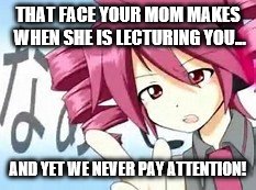 THAT FACE YOUR MOM MAKES WHEN SHE IS LECTURING YOU... AND YET WE NEVER PAY ATTENTION! | image tagged in vocaloid meme | made w/ Imgflip meme maker