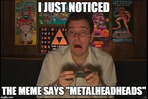 I JUST NOTICED THE MEME SAYS "METALHEADHEADS" | made w/ Imgflip meme maker