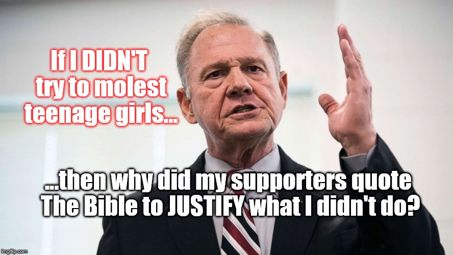 Ponder | If I DIDN'T try to molest teenage girls... ...then why did my supporters quote The Bible to JUSTIFY what I didn't do? | image tagged in roy moore,hypocrisy,logic,alabama,pondering | made w/ Imgflip meme maker