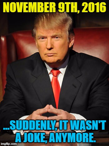 Donald trump | NOVEMBER 9TH, 2016; ...SUDDENLY, IT WASN'T A JOKE, ANYMORE. | image tagged in donald trump | made w/ Imgflip meme maker