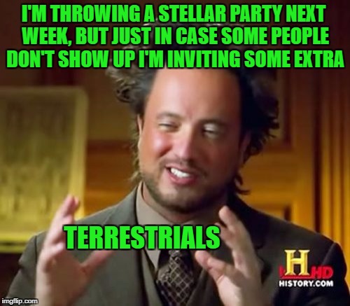 And If They Don't Show He's Inviting Some Aliens | I'M THROWING A STELLAR PARTY NEXT WEEK, BUT JUST IN CASE SOME PEOPLE DON'T SHOW UP I'M INVITING SOME EXTRA; TERRESTRIALS | image tagged in memes,ancient aliens,extraterrestrial | made w/ Imgflip meme maker