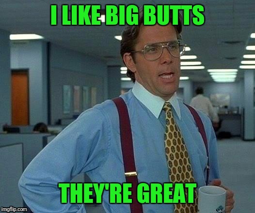 That Would Be Great Meme | I LIKE BIG BUTTS THEY'RE GREAT | image tagged in memes,that would be great | made w/ Imgflip meme maker