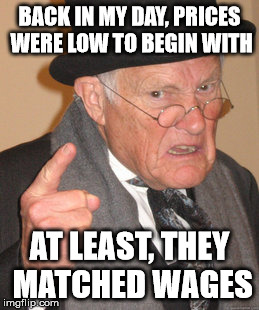 Back In My Day Meme | BACK IN MY DAY, PRICES WERE LOW TO BEGIN WITH AT LEAST, THEY MATCHED WAGES | image tagged in memes,back in my day | made w/ Imgflip meme maker