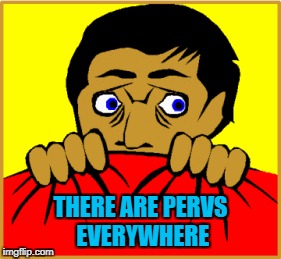 THERE ARE PERVS EVERYWHERE | made w/ Imgflip meme maker