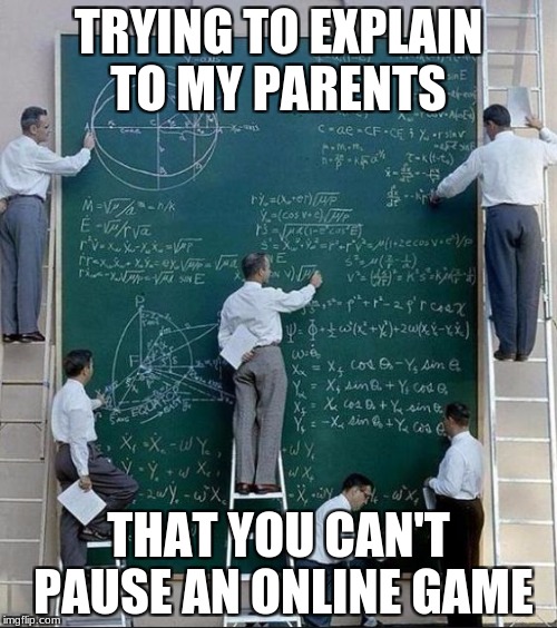math | TRYING TO EXPLAIN TO MY PARENTS; THAT YOU CAN'T PAUSE AN ONLINE GAME | image tagged in math | made w/ Imgflip meme maker