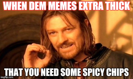 One Does Not Simply | WHEN DEM MEMES EXTRA THICK; THAT YOU NEED SOME SPICY CHIPS | image tagged in memes,one does not simply | made w/ Imgflip meme maker