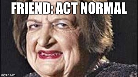 Weird Old Lady | FRIEND: ACT NORMAL | image tagged in weird old lady | made w/ Imgflip meme maker