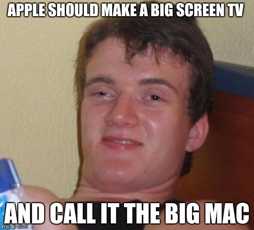 10 Guy Meme | APPLE SHOULD MAKE A BIG SCREEN TV; AND CALL IT THE BIG MAC | image tagged in memes,10 guy | made w/ Imgflip meme maker