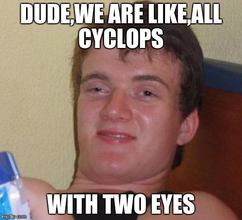 10 Guy | DUDE,WE ARE LIKE,ALL CYCLOPS; WITH TWO EYES | image tagged in memes,10 guy | made w/ Imgflip meme maker
