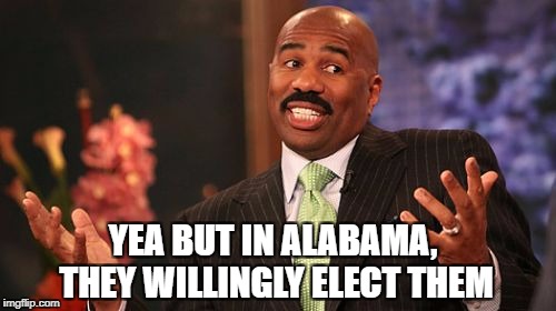 Steve Harvey Meme | YEA BUT IN ALABAMA, THEY WILLINGLY ELECT THEM | image tagged in memes,steve harvey | made w/ Imgflip meme maker