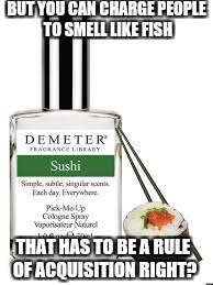 BUT YOU CAN CHARGE PEOPLE TO SMELL LIKE FISH THAT HAS TO BE A RULE OF ACQUISITION RIGHT? | made w/ Imgflip meme maker