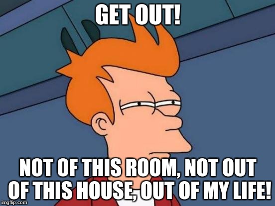 Mid-Frysis Breakdown | GET OUT! NOT OF THIS ROOM, NOT OUT OF THIS HOUSE, OUT OF MY LIFE! | image tagged in memes,futurama fry | made w/ Imgflip meme maker