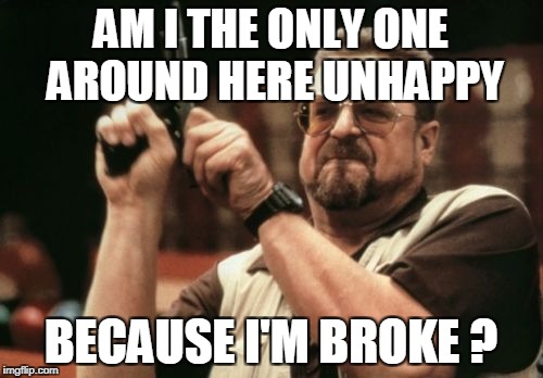 Am I The Only One Around Here Meme | AM I THE ONLY ONE AROUND HERE UNHAPPY BECAUSE I'M BROKE ? | image tagged in memes,am i the only one around here | made w/ Imgflip meme maker