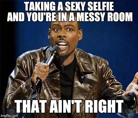 Chris Rock | TAKING A SEXY SELFIE AND YOU'RE IN A MESSY ROOM; THAT AIN'T RIGHT | image tagged in chris rock | made w/ Imgflip meme maker
