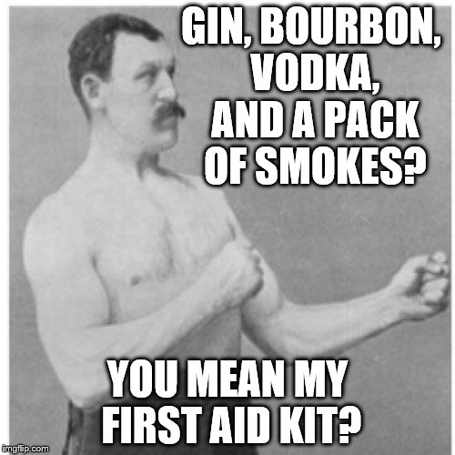 Overly Manly Man | GIN, BOURBON, VODKA, AND A PACK OF SMOKES? YOU MEAN MY FIRST AID KIT? | image tagged in memes,overly manly man | made w/ Imgflip meme maker