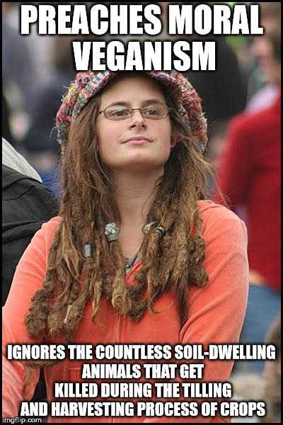 Unless they get all their food from an indoor hydroponic farm, moral vegans are hypocrites | PREACHES MORAL VEGANISM; IGNORES THE COUNTLESS SOIL-DWELLING ANIMALS THAT GET KILLED DURING THE TILLING AND HARVESTING PROCESS OF CROPS | image tagged in memes,college liberal | made w/ Imgflip meme maker