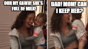 Dad: Yes son. You can keep her, just let me share some of that ok? | OHH MY GAWD! SHE'S FULL OF MILK! DAD! MOM! CAN I KEEP HER? | image tagged in kid to tits,memes,funny,girls,kids,dad | made w/ Imgflip meme maker