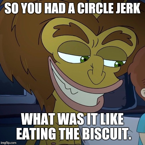 Hormone monster | SO YOU HAD A CIRCLE JERK; WHAT WAS IT LIKE EATING THE BISCUIT. | image tagged in hormone monster | made w/ Imgflip meme maker