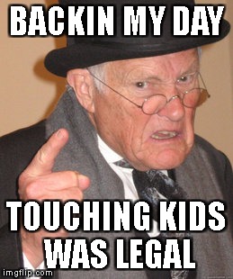 grandpa touches kids | BACKIN MY DAY; TOUCHING KIDS WAS LEGAL | image tagged in memes,back in my day | made w/ Imgflip meme maker