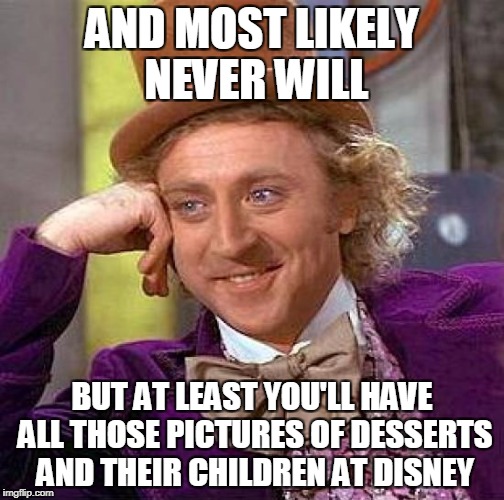 Creepy Condescending Wonka Meme | AND MOST LIKELY NEVER WILL BUT AT LEAST YOU'LL HAVE ALL THOSE PICTURES OF DESSERTS AND THEIR CHILDREN AT DISNEY | image tagged in memes,creepy condescending wonka | made w/ Imgflip meme maker