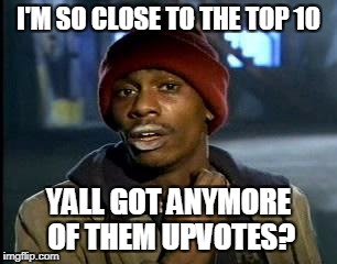 Y'all Got Any More Of That Meme | I'M SO CLOSE TO THE TOP 10; YALL GOT ANYMORE OF THEM UPVOTES? | image tagged in memes,yall got any more of | made w/ Imgflip meme maker