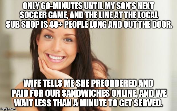 Good Girl Gina | ONLY 60-MINUTES UNTIL MY SON'S NEXT SOCCER GAME, AND THE LINE AT THE LOCAL SUB SHOP IS 40+ PEOPLE LONG AND OUT THE DOOR. WIFE TELLS ME SHE PREORDERED AND PAID FOR OUR SANDWICHES ONLINE, AND WE WAIT LESS THAN A MINUTE TO GET SERVED. | image tagged in good girl gina | made w/ Imgflip meme maker