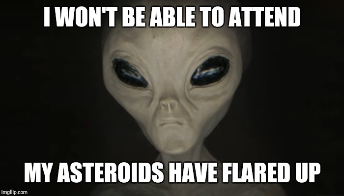 I WON'T BE ABLE TO ATTEND MY ASTEROIDS HAVE FLARED UP | made w/ Imgflip meme maker