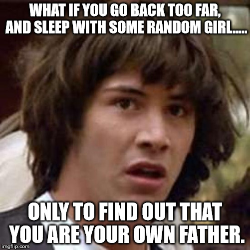 Conspiracy Keanu Meme | WHAT IF YOU GO BACK TOO FAR, AND SLEEP WITH SOME RANDOM GIRL..... ONLY TO FIND OUT THAT YOU ARE YOUR OWN FATHER. | image tagged in memes,conspiracy keanu | made w/ Imgflip meme maker