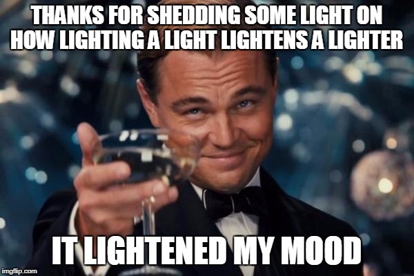 Leonardo Dicaprio Cheers Meme | THANKS FOR SHEDDING SOME LIGHT ON HOW LIGHTING A LIGHT LIGHTENS A LIGHTER IT LIGHTENED MY MOOD | image tagged in memes,leonardo dicaprio cheers | made w/ Imgflip meme maker