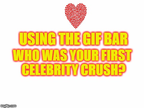 Blank White Template | USING THE GIF BAR; WHO WAS YOUR FIRST CELEBRITY CRUSH? | image tagged in blank white template | made w/ Imgflip meme maker