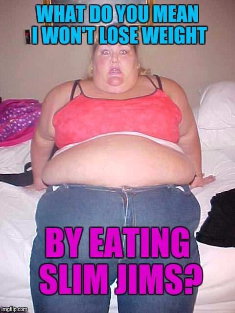 But "Slim" is in the name | WHAT DO YOU MEAN I WON'T LOSE WEIGHT; BY EATING SLIM JIMS? | image tagged in fat girl,memes | made w/ Imgflip meme maker