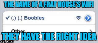 NSFW Weekend, a JBmemegeek and isayisay event Nov 17-19th. HA! | THE NAME OF A FRAT HOUSE'S WIFI; THEY HAVE THE RIGHT IDEA | image tagged in nsfw,nsfw weekend,memes | made w/ Imgflip meme maker