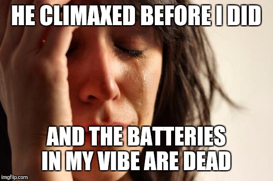 First World Problems Meme | HE CLIMAXED BEFORE I DID AND THE BATTERIES IN MY VIBE ARE DEAD | image tagged in memes,first world problems | made w/ Imgflip meme maker