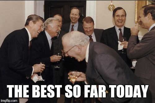 Laughing Men In Suits Meme | THE BEST SO FAR TODAY | image tagged in memes,laughing men in suits | made w/ Imgflip meme maker