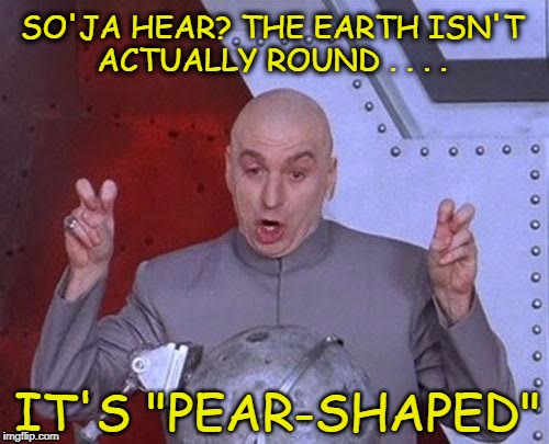 Dr Evil Laser | SO'JA HEAR? THE EARTH ISN'T ACTUALLY ROUND . . . . IT'S "PEAR-SHAPED" | image tagged in memes,dr evil laser | made w/ Imgflip meme maker