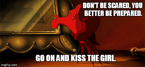 Sebastian The Crab | DON'T BE SCARED, YOU BETTER BE PREPARED. GO ON AND KISS THE GIRL. | image tagged in the little mermaid,disney,sebastian the crab,romantic kiss | made w/ Imgflip meme maker